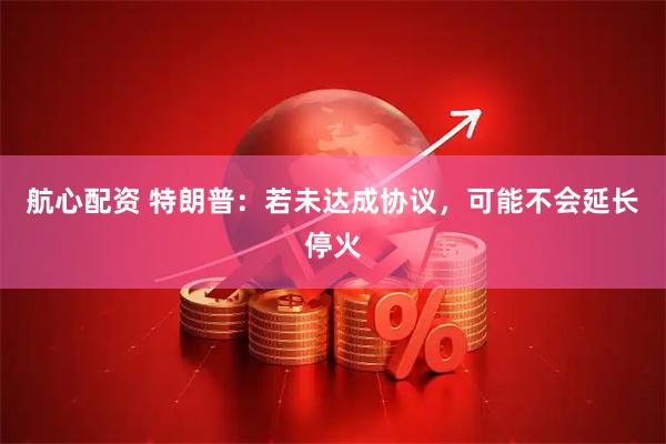 航心配资 特朗普：若未达成协议，可能不会延长停火