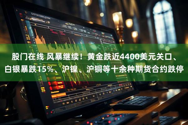 股门在线 风暴继续！黄金跌近4400美元关口、白银暴跌15%、沪镍、沪铜等十余种期货合约跌停