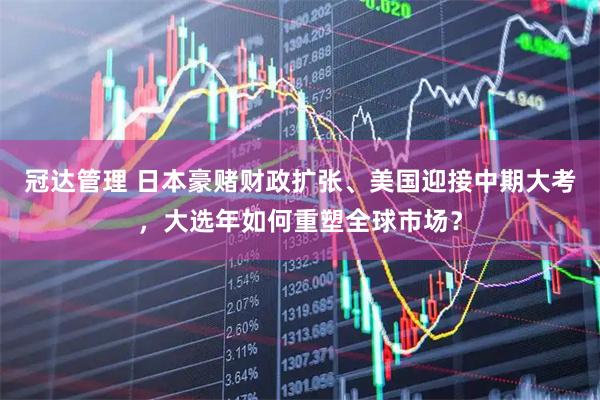 冠达管理 日本豪赌财政扩张、美国迎接中期大考，大选年如何重塑全球市场？