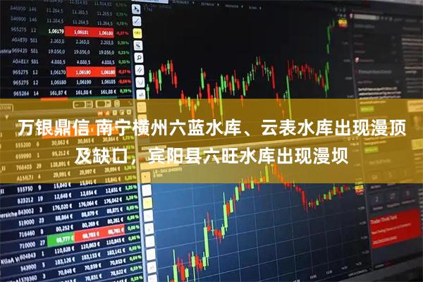 万银鼎信 南宁横州六蓝水库、云表水库出现漫顶及缺口，宾阳县六旺水库出现漫坝