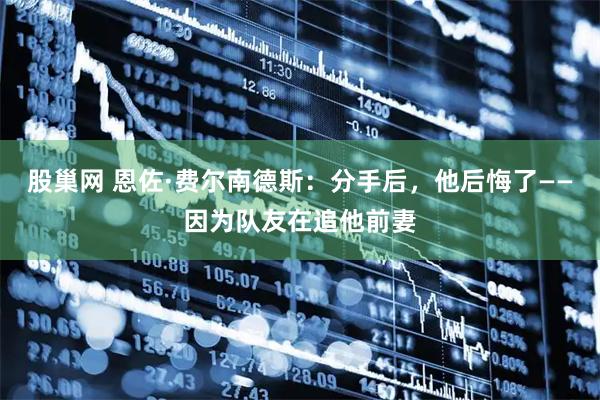 股巢网 恩佐·费尔南德斯：分手后，他后悔了——因为队友在追他前妻