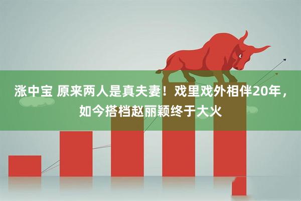 涨中宝 原来两人是真夫妻！戏里戏外相伴20年，如今搭档赵丽颖终于大火